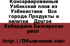 Консервированный Узбекский плов из Узбекистана - Все города Продукты и напитки » Другое   . Кабардино-Балкарская респ.